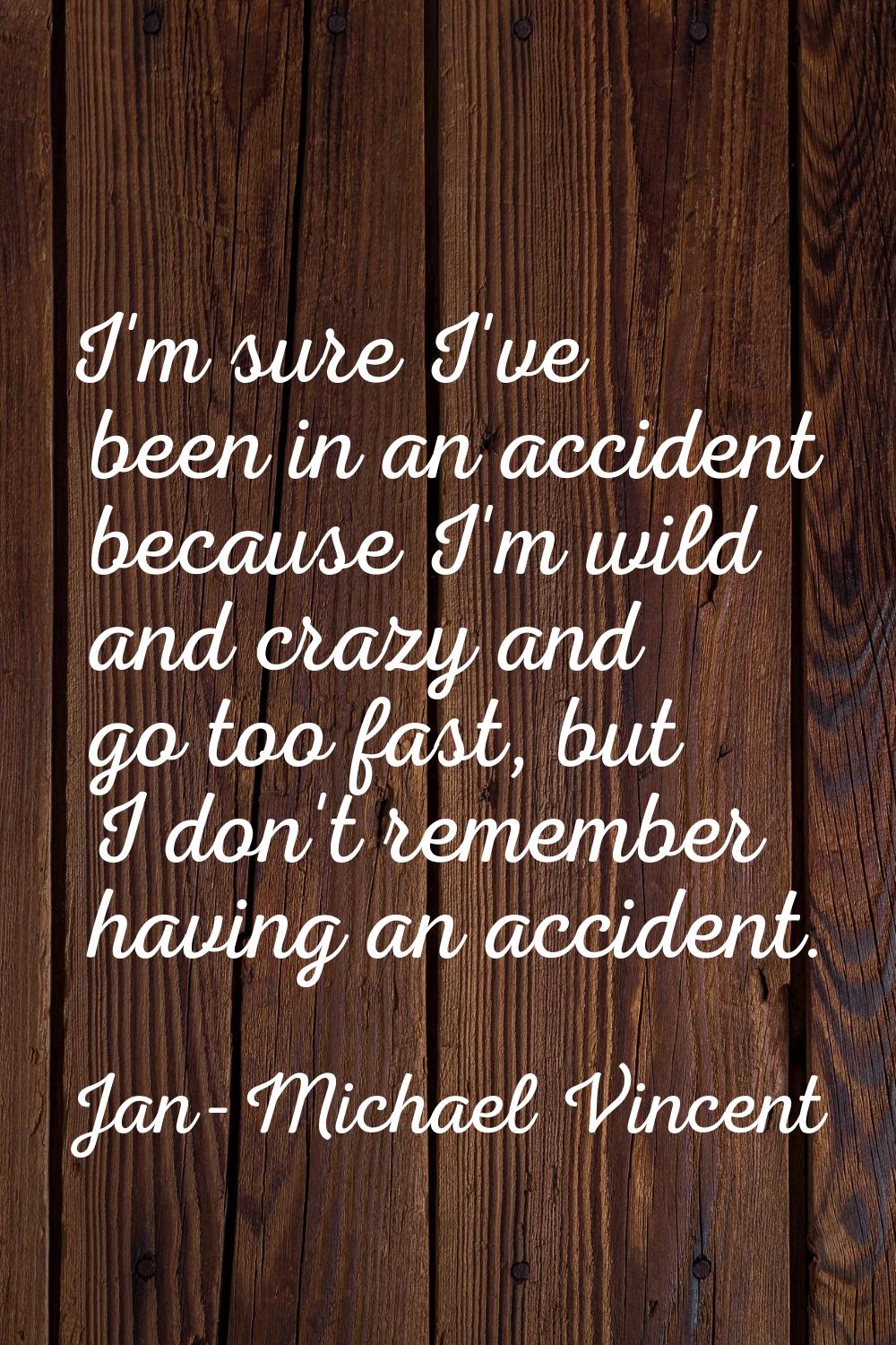 I'm sure I've been in an accident because I'm wild and crazy and go too fast, but I don't remember 