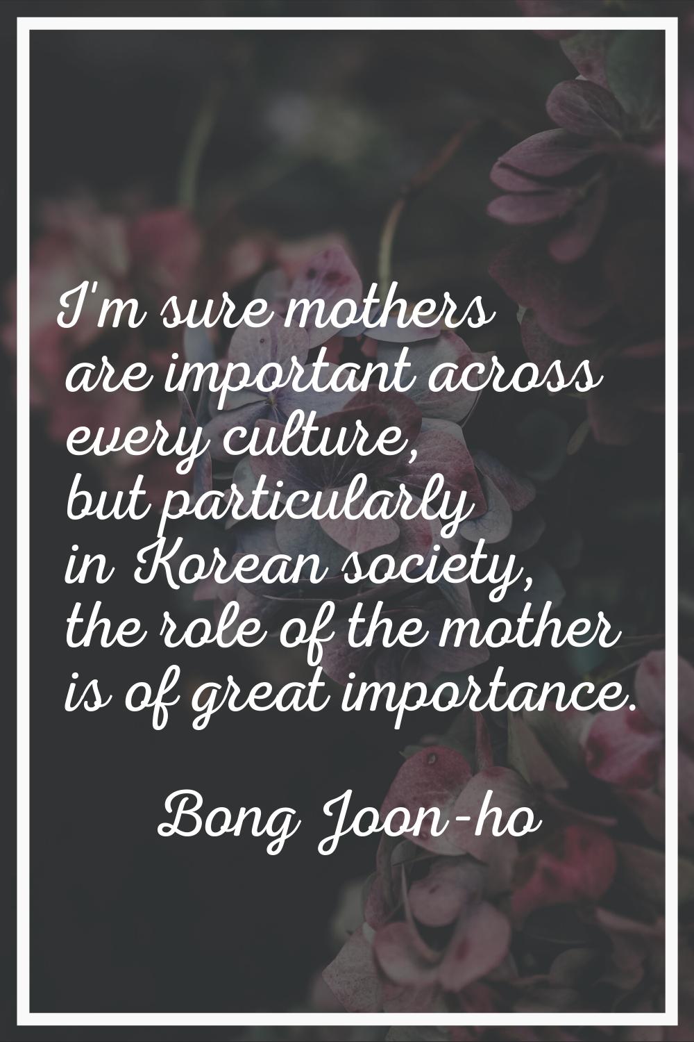 I'm sure mothers are important across every culture, but particularly in Korean society, the role o