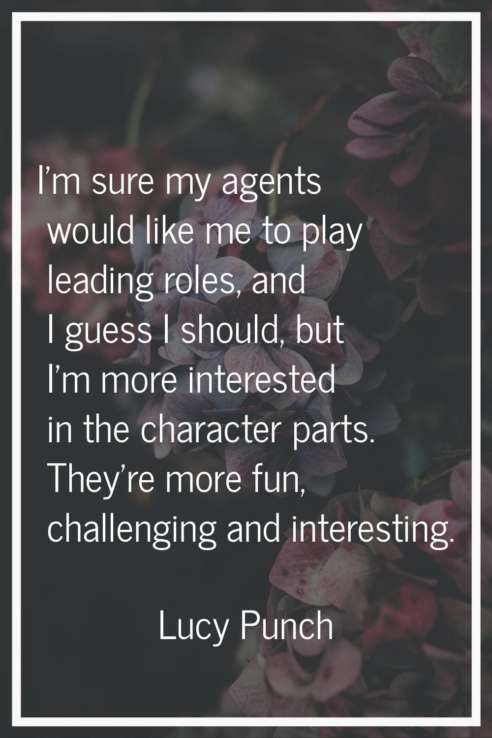 I'm sure my agents would like me to play leading roles, and I guess I should, but I'm more interest