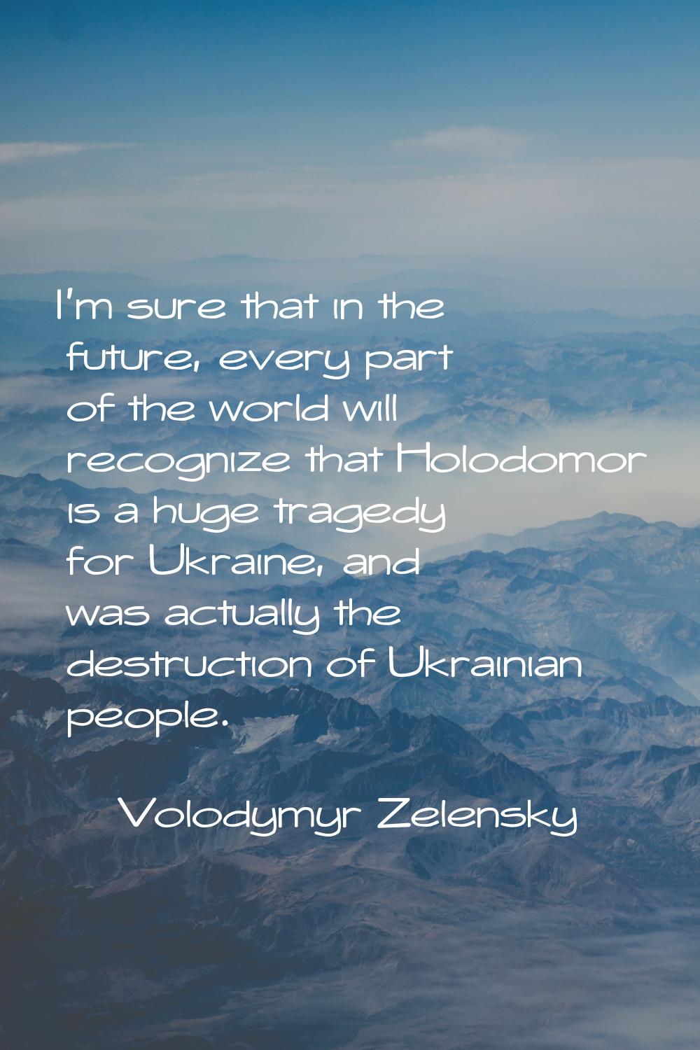 I'm sure that in the future, every part of the world will recognize that Holodomor is a huge traged