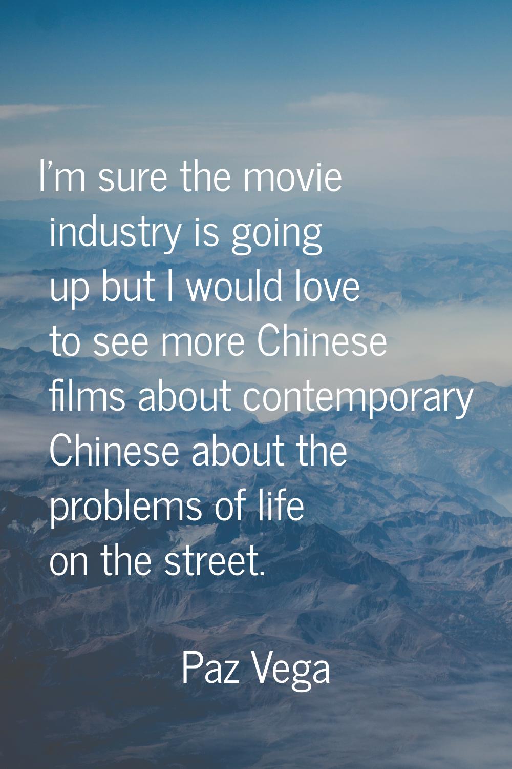 I'm sure the movie industry is going up but I would love to see more Chinese films about contempora