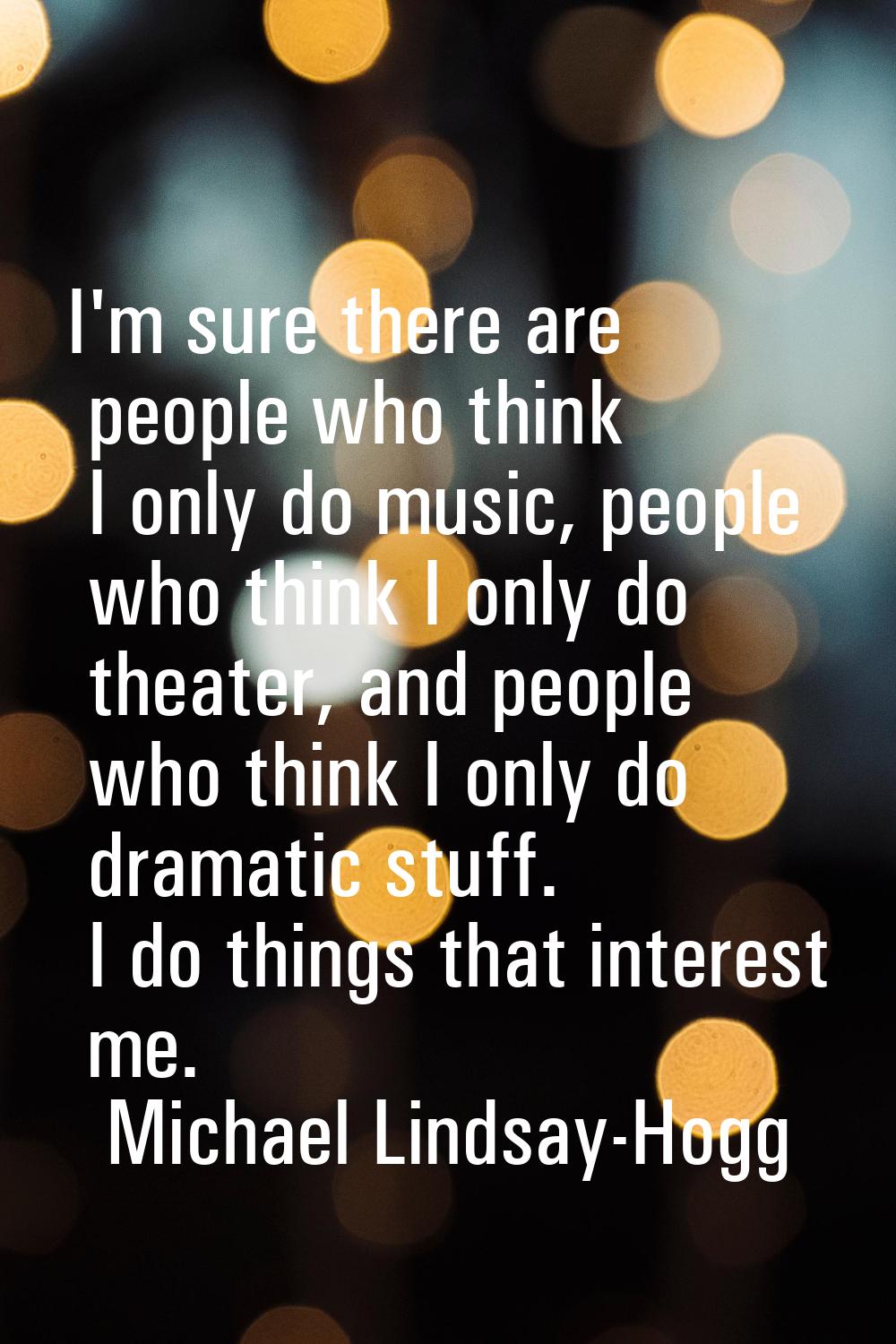 I'm sure there are people who think I only do music, people who think I only do theater, and people