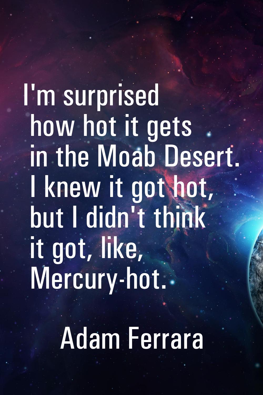I'm surprised how hot it gets in the Moab Desert. I knew it got hot, but I didn't think it got, lik