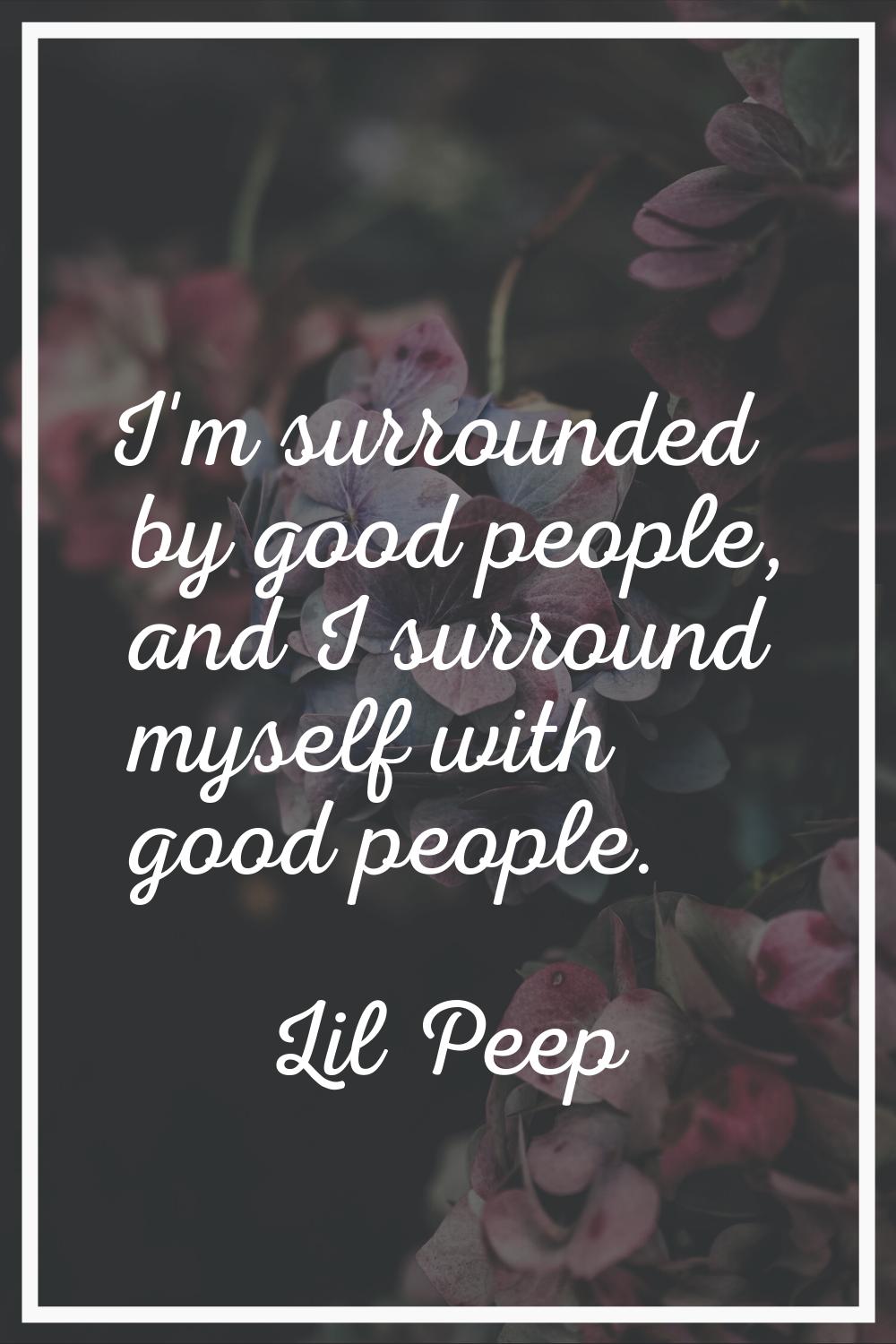 I'm surrounded by good people, and I surround myself with good people.