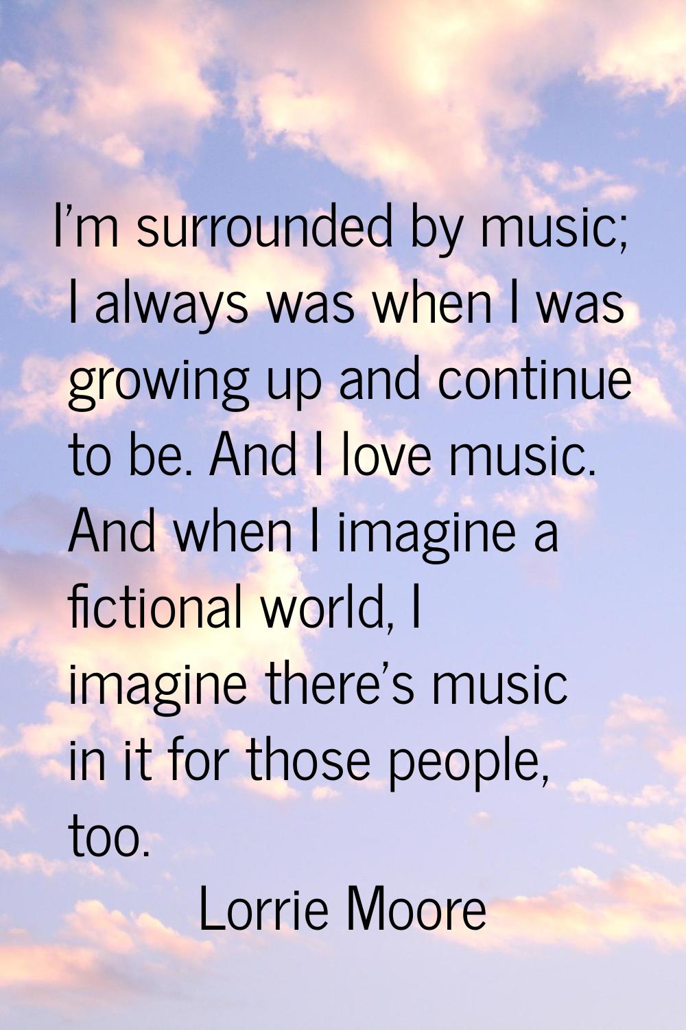 I'm surrounded by music; I always was when I was growing up and continue to be. And I love music. A