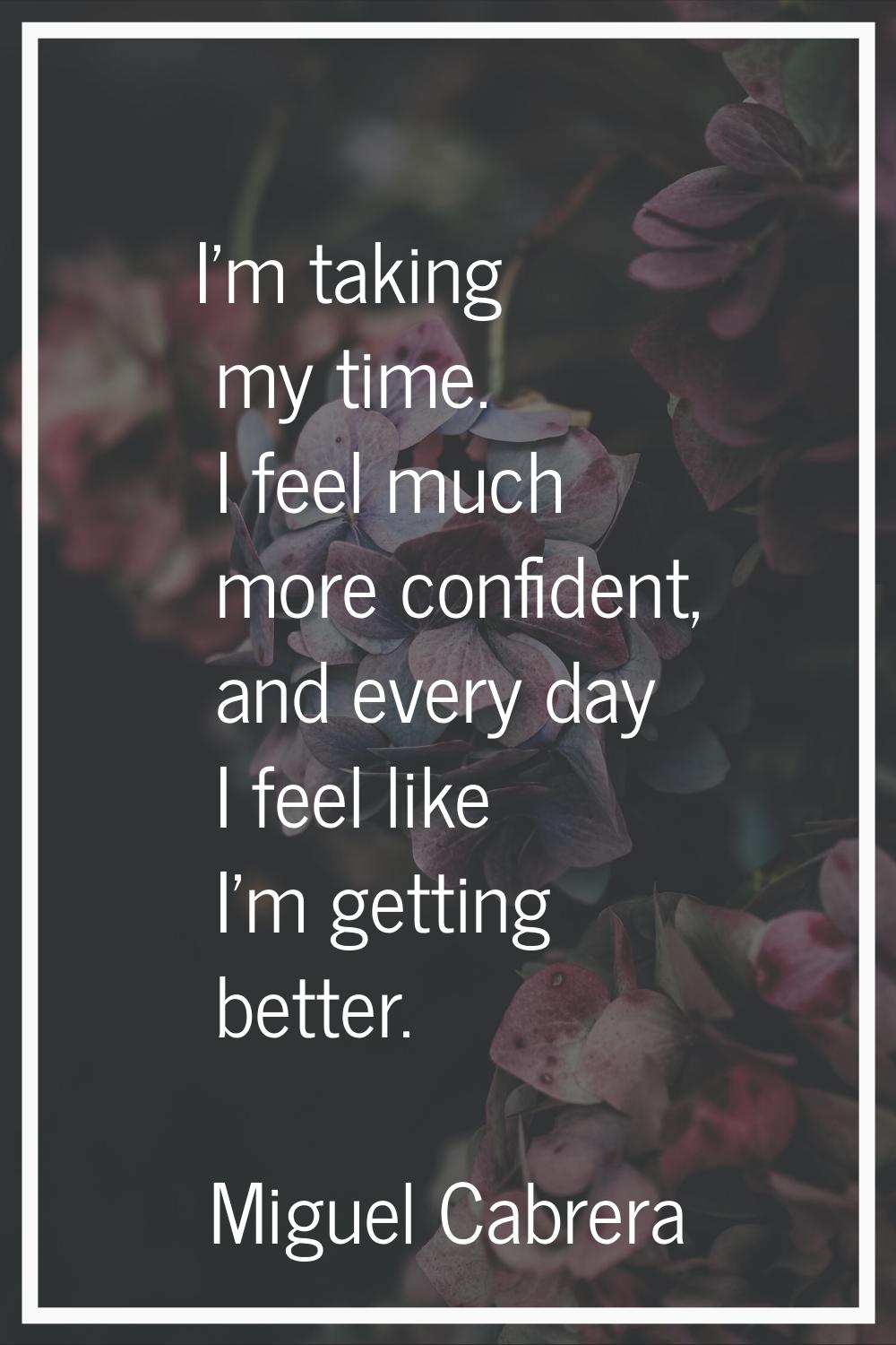 I'm taking my time. I feel much more confident, and every day I feel like I'm getting better.