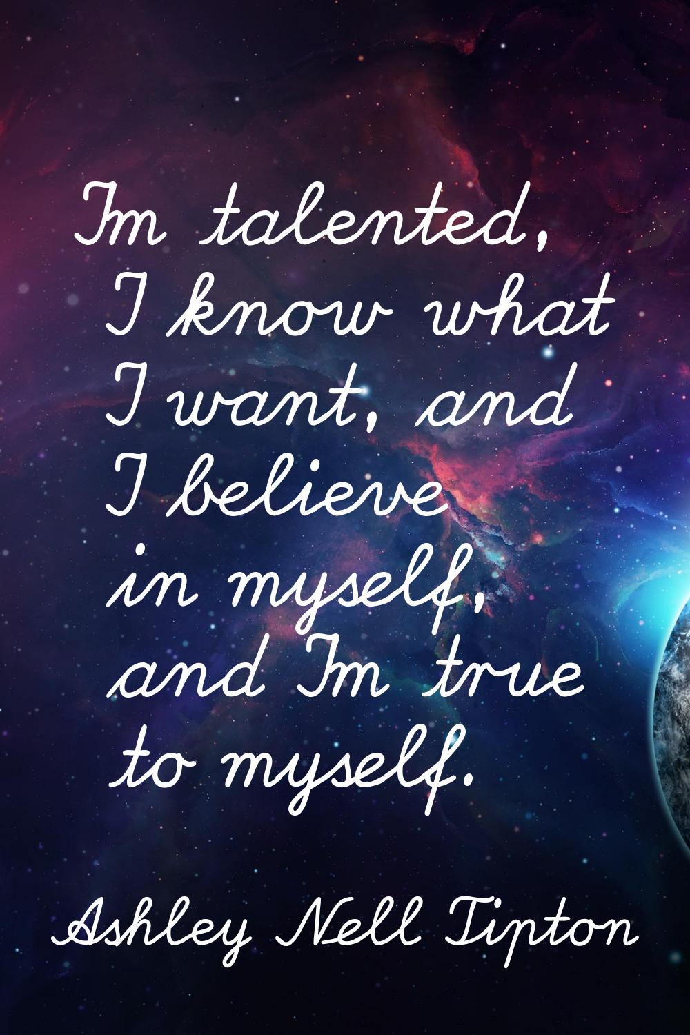 I'm talented, I know what I want, and I believe in myself, and I'm true to myself.