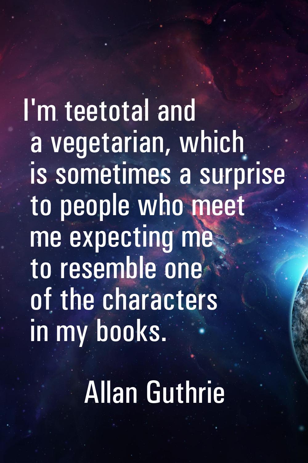 I'm teetotal and a vegetarian, which is sometimes a surprise to people who meet me expecting me to 