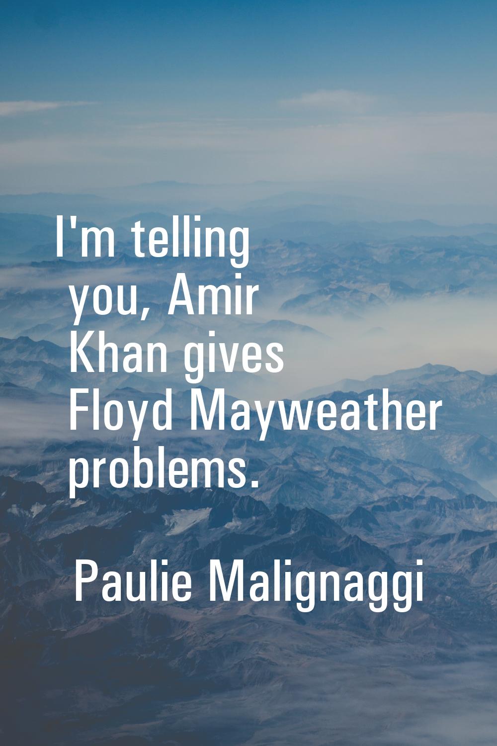 I'm telling you, Amir Khan gives Floyd Mayweather problems.