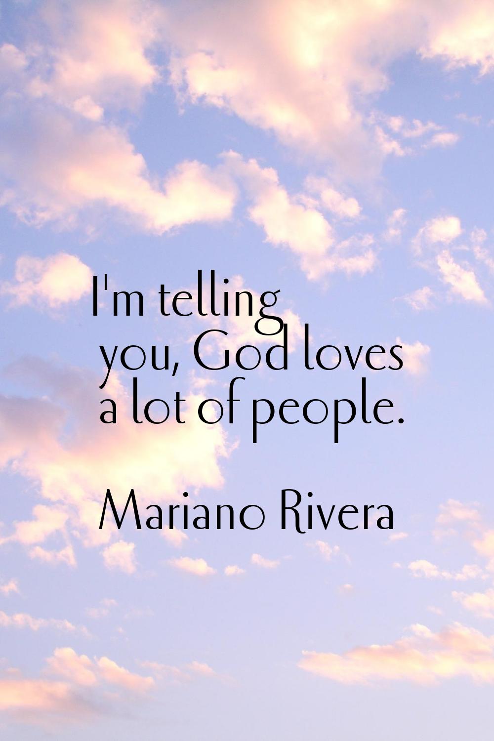 I'm telling you, God loves a lot of people.