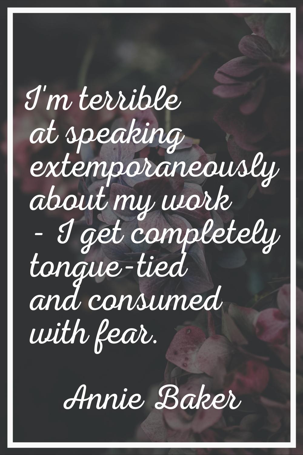 I'm terrible at speaking extemporaneously about my work - I get completely tongue-tied and consumed