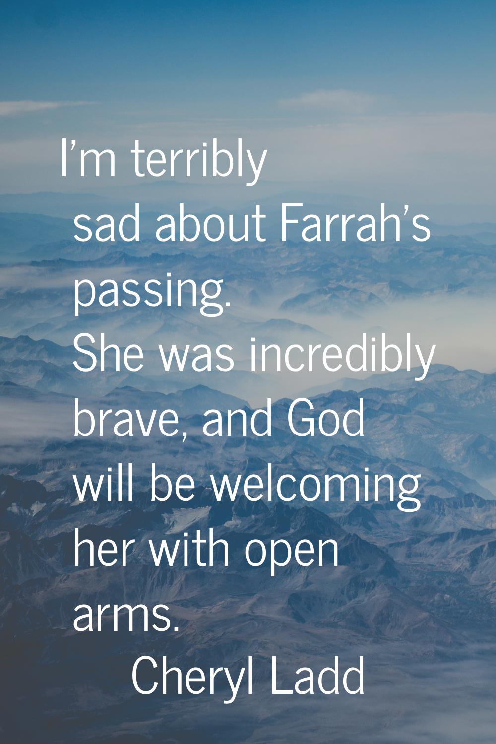 I'm terribly sad about Farrah's passing. She was incredibly brave, and God will be welcoming her wi
