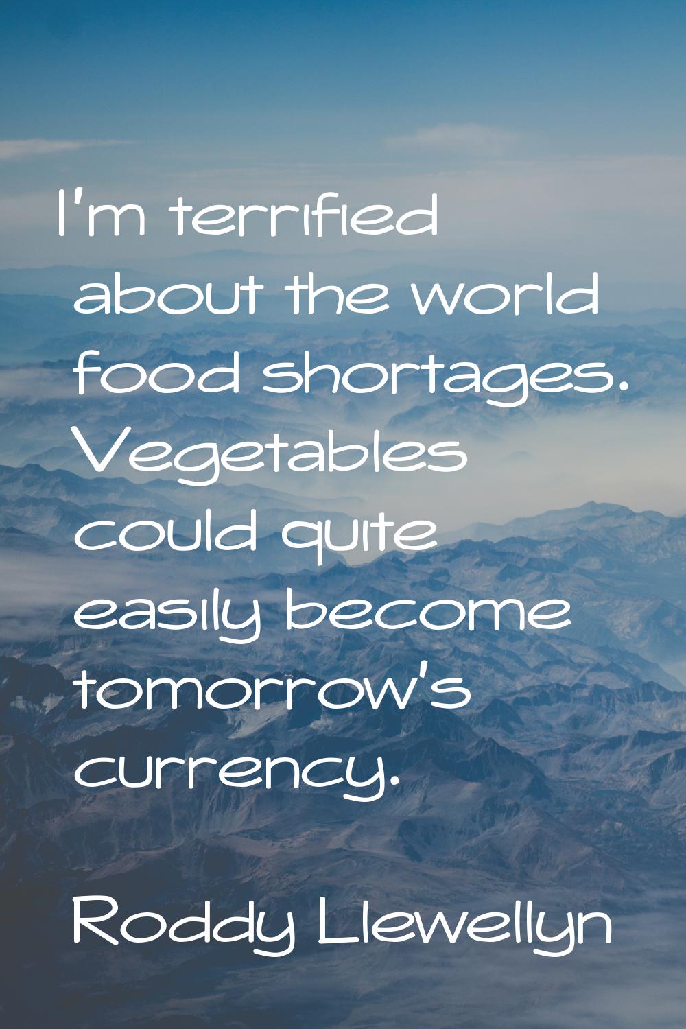 I'm terrified about the world food shortages. Vegetables could quite easily become tomorrow's curre