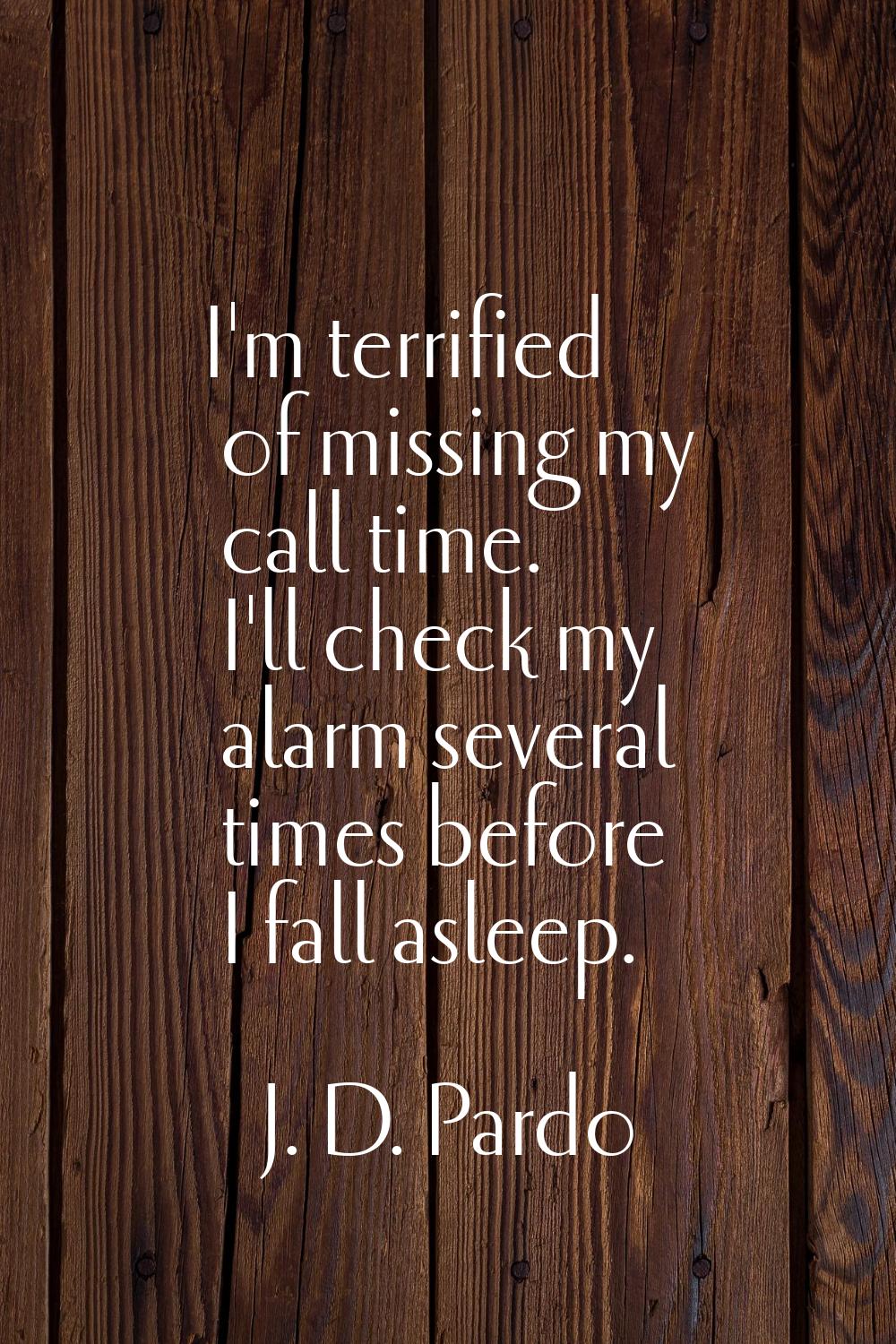 I'm terrified of missing my call time. I'll check my alarm several times before I fall asleep.