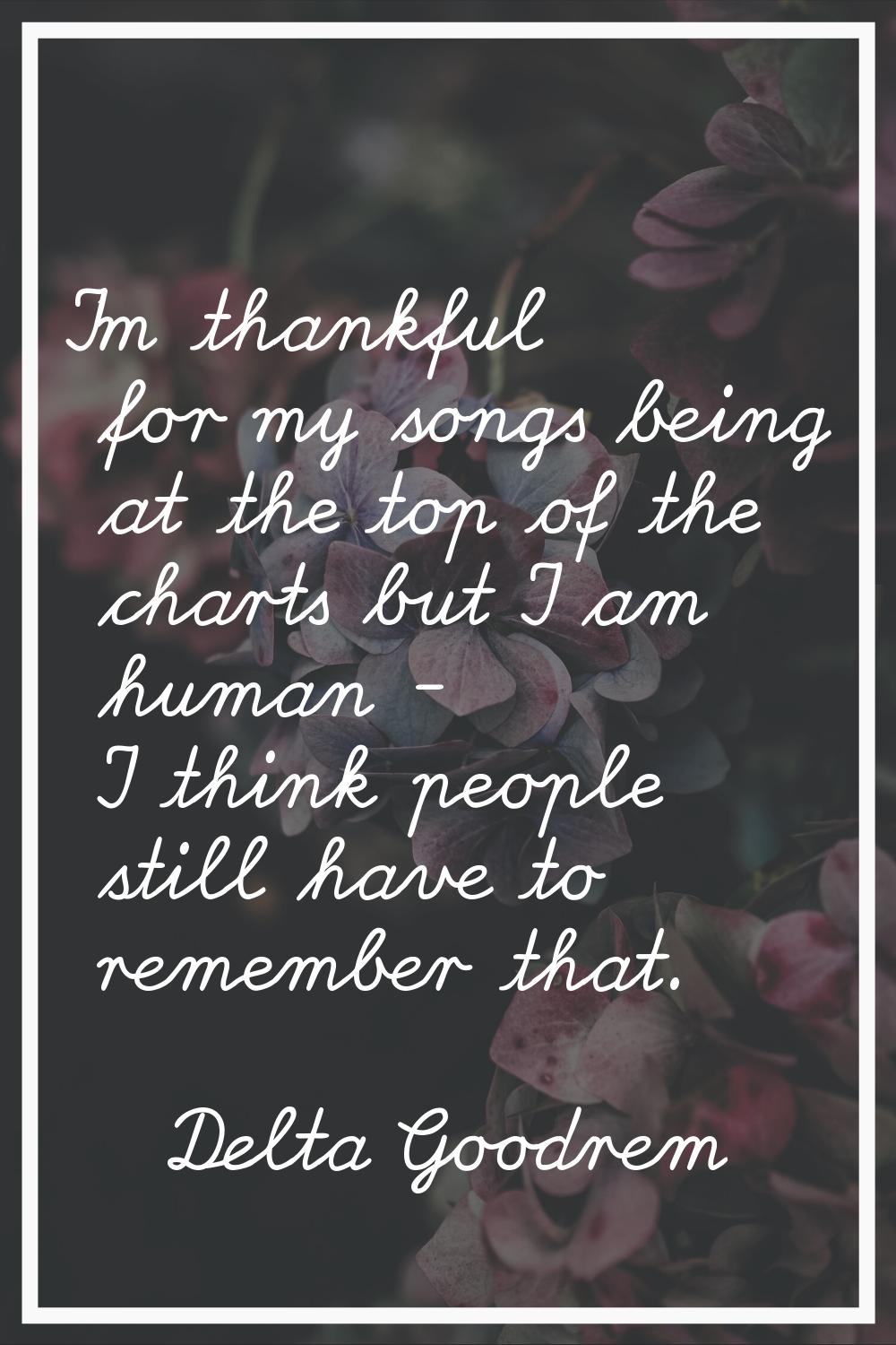 I'm thankful for my songs being at the top of the charts but I am human - I think people still have