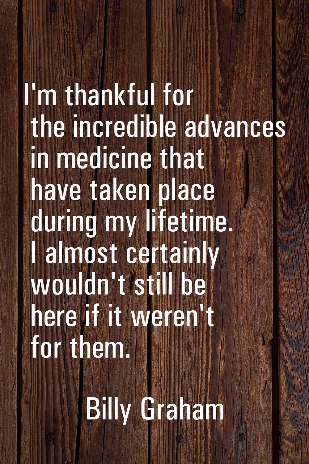 I'm thankful for the incredible advances in medicine that have taken place during my lifetime. I al