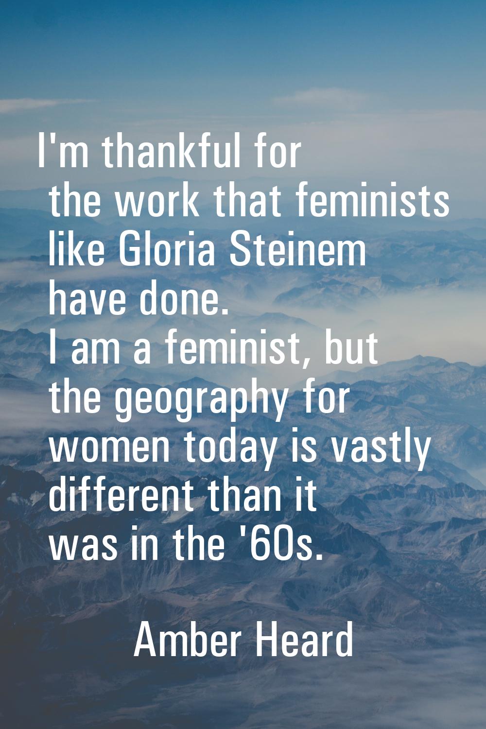 I'm thankful for the work that feminists like Gloria Steinem have done. I am a feminist, but the ge