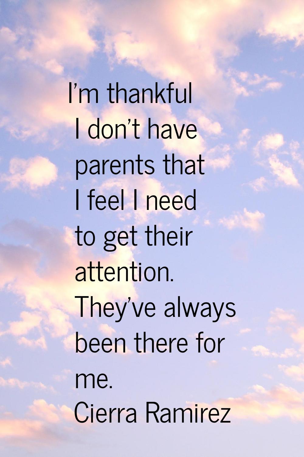 I'm thankful I don't have parents that I feel I need to get their attention. They've always been th
