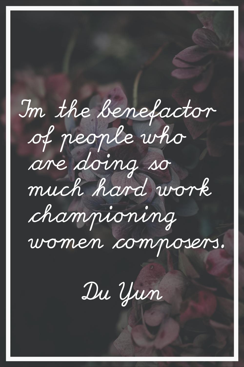I'm the benefactor of people who are doing so much hard work championing women composers.