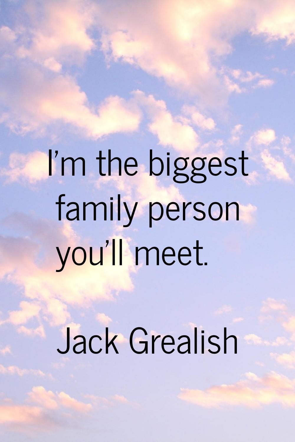 I'm the biggest family person you'll meet.