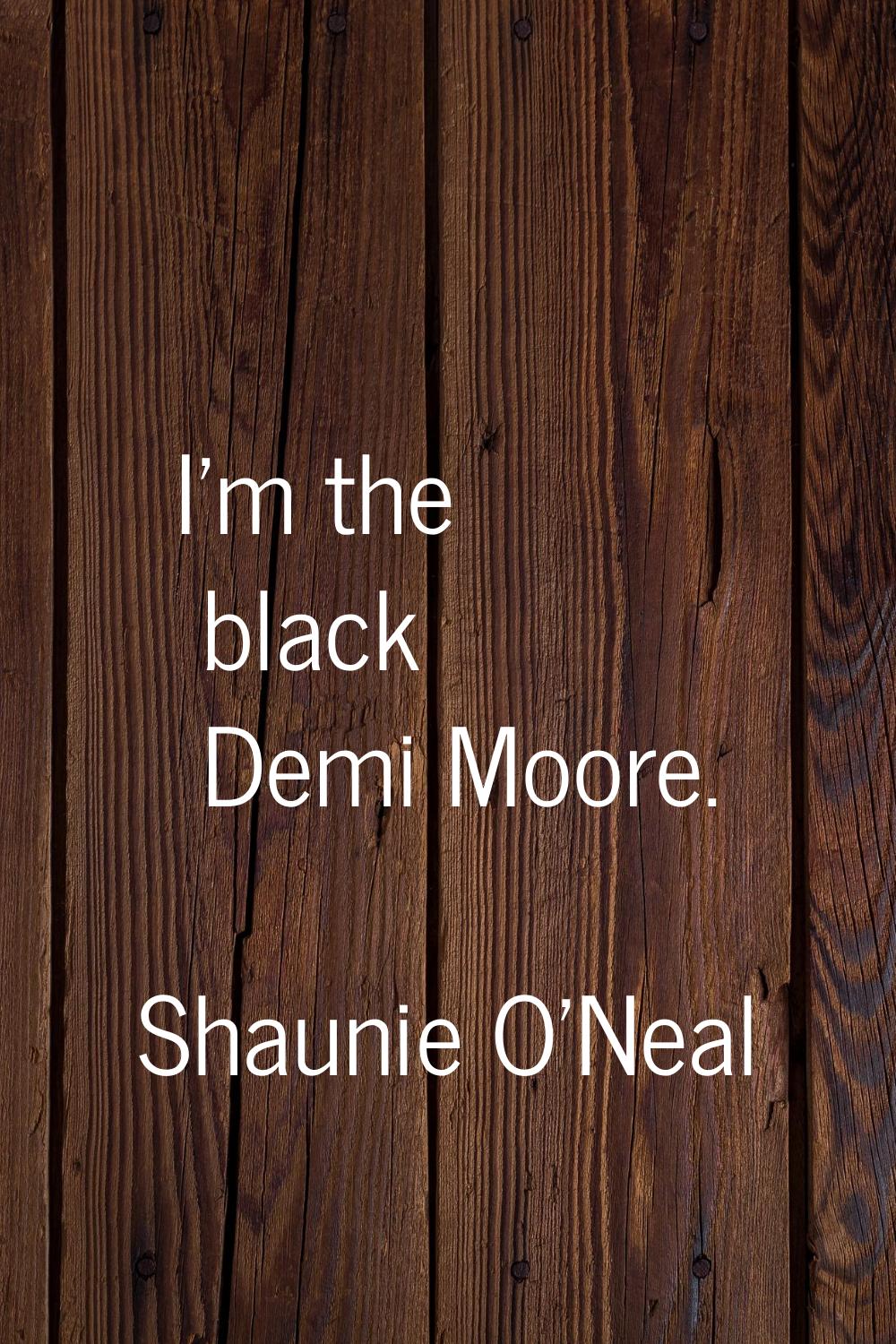 I'm the black Demi Moore.