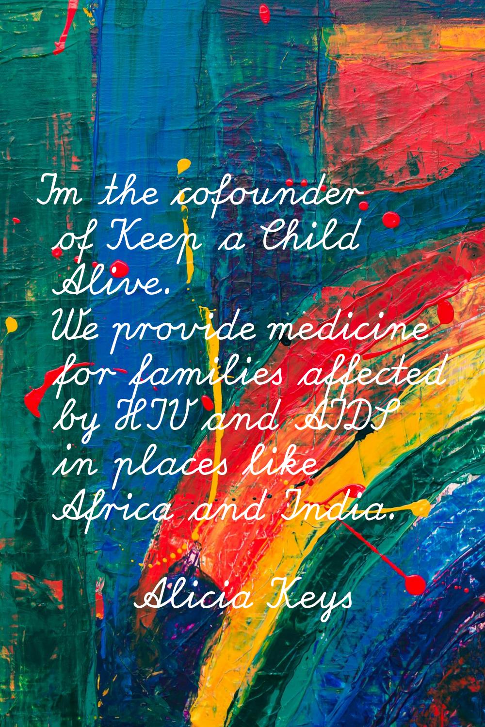 I'm the cofounder of Keep a Child Alive. We provide medicine for families affected by HIV and AIDS 