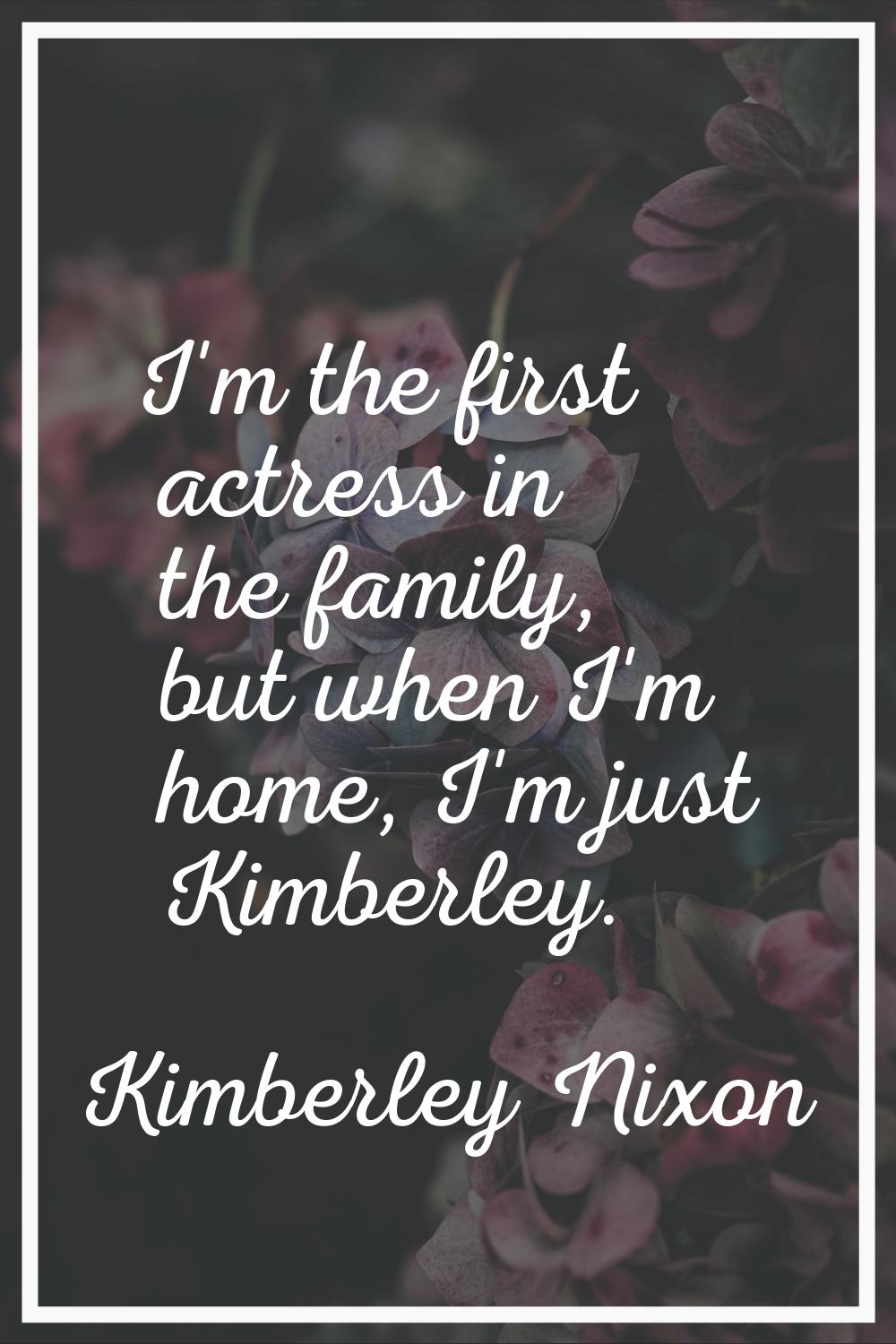 I'm the first actress in the family, but when I'm home, I'm just Kimberley.
