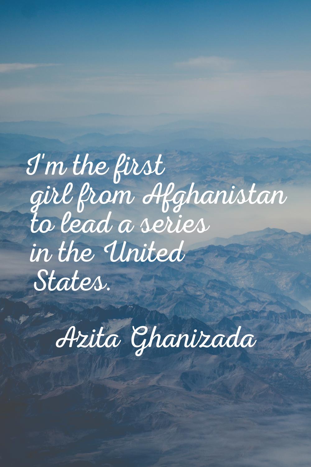I'm the first girl from Afghanistan to lead a series in the United States.