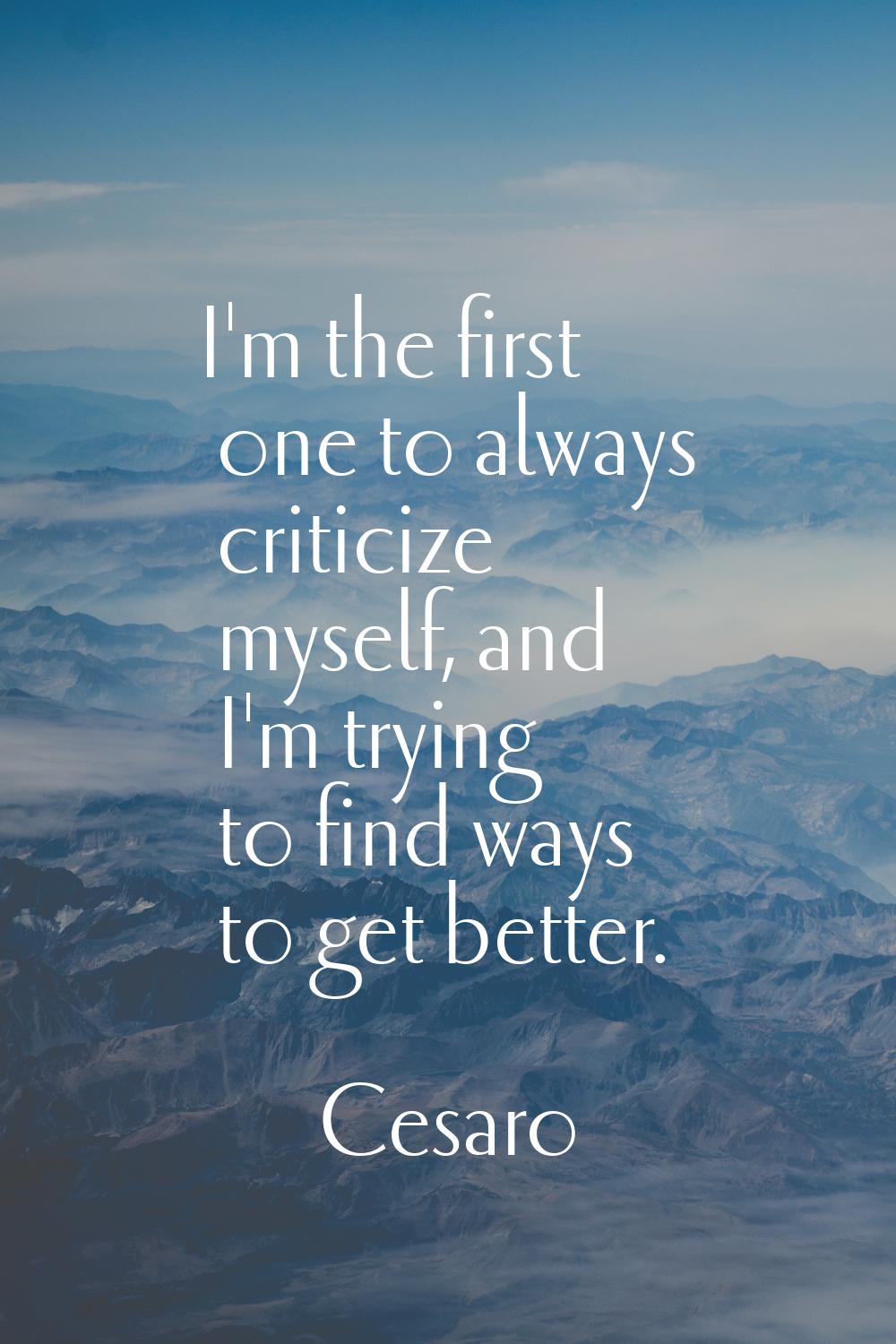 I'm the first one to always criticize myself, and I'm trying to find ways to get better.