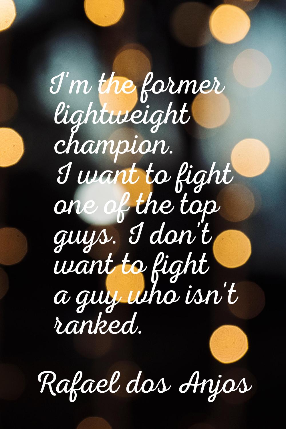I'm the former lightweight champion. I want to fight one of the top guys. I don't want to fight a g