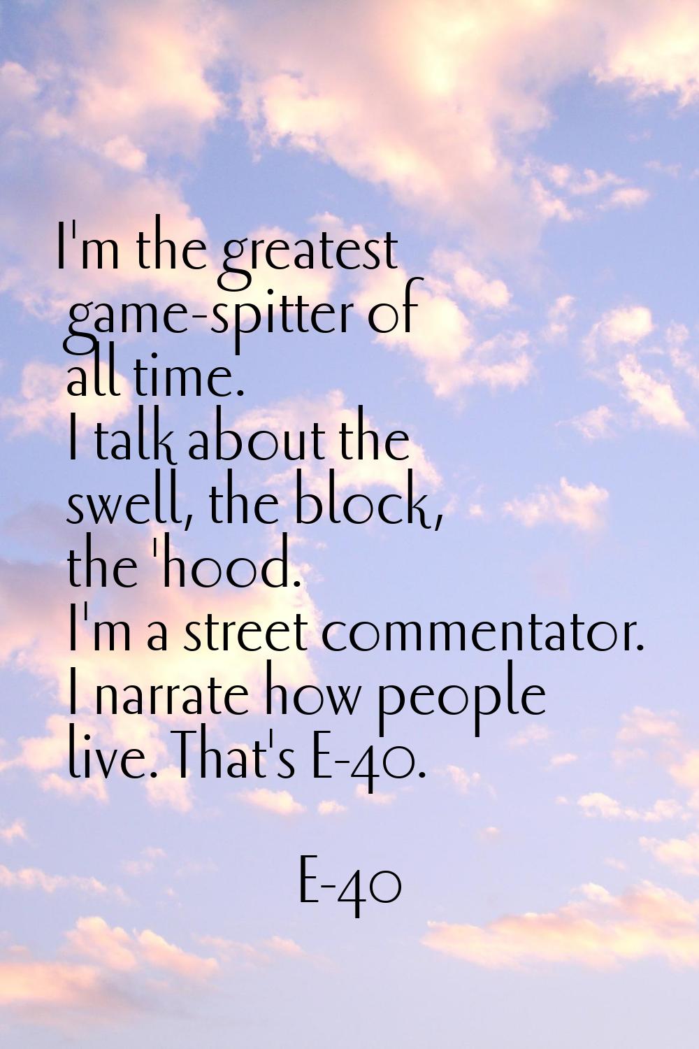 I'm the greatest game-spitter of all time. I talk about the swell, the block, the 'hood. I'm a stre