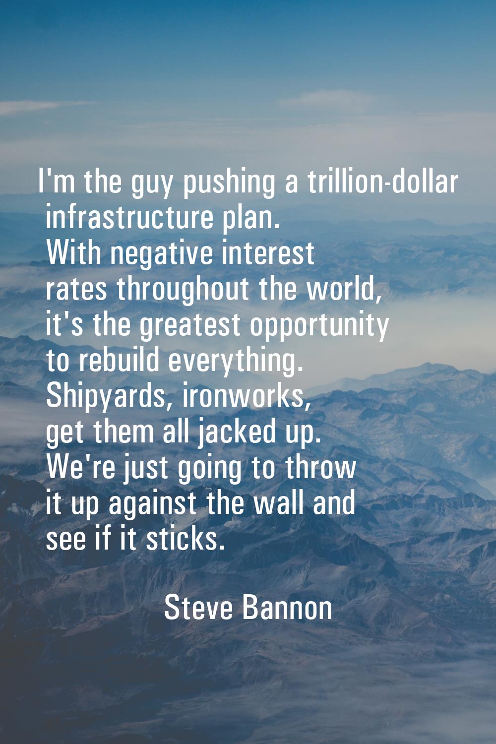 I'm the guy pushing a trillion-dollar infrastructure plan. With negative interest rates throughout 