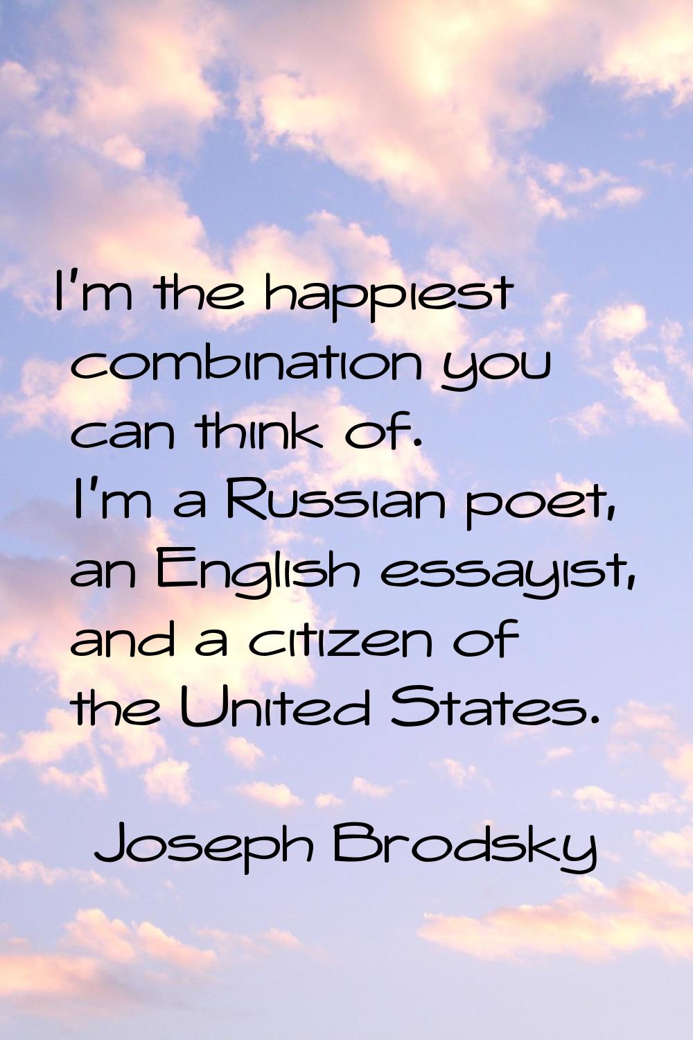 I'm the happiest combination you can think of. I'm a Russian poet, an English essayist, and a citiz