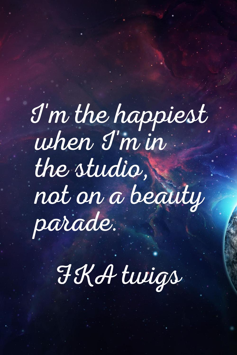 I'm the happiest when I'm in the studio, not on a beauty parade.