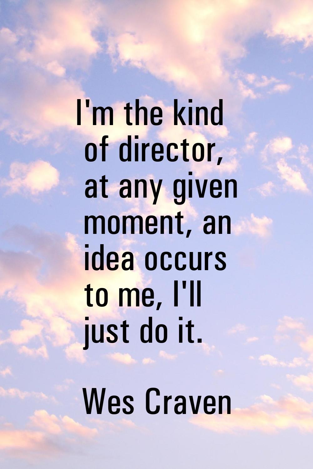 I'm the kind of director, at any given moment, an idea occurs to me, I'll just do it.