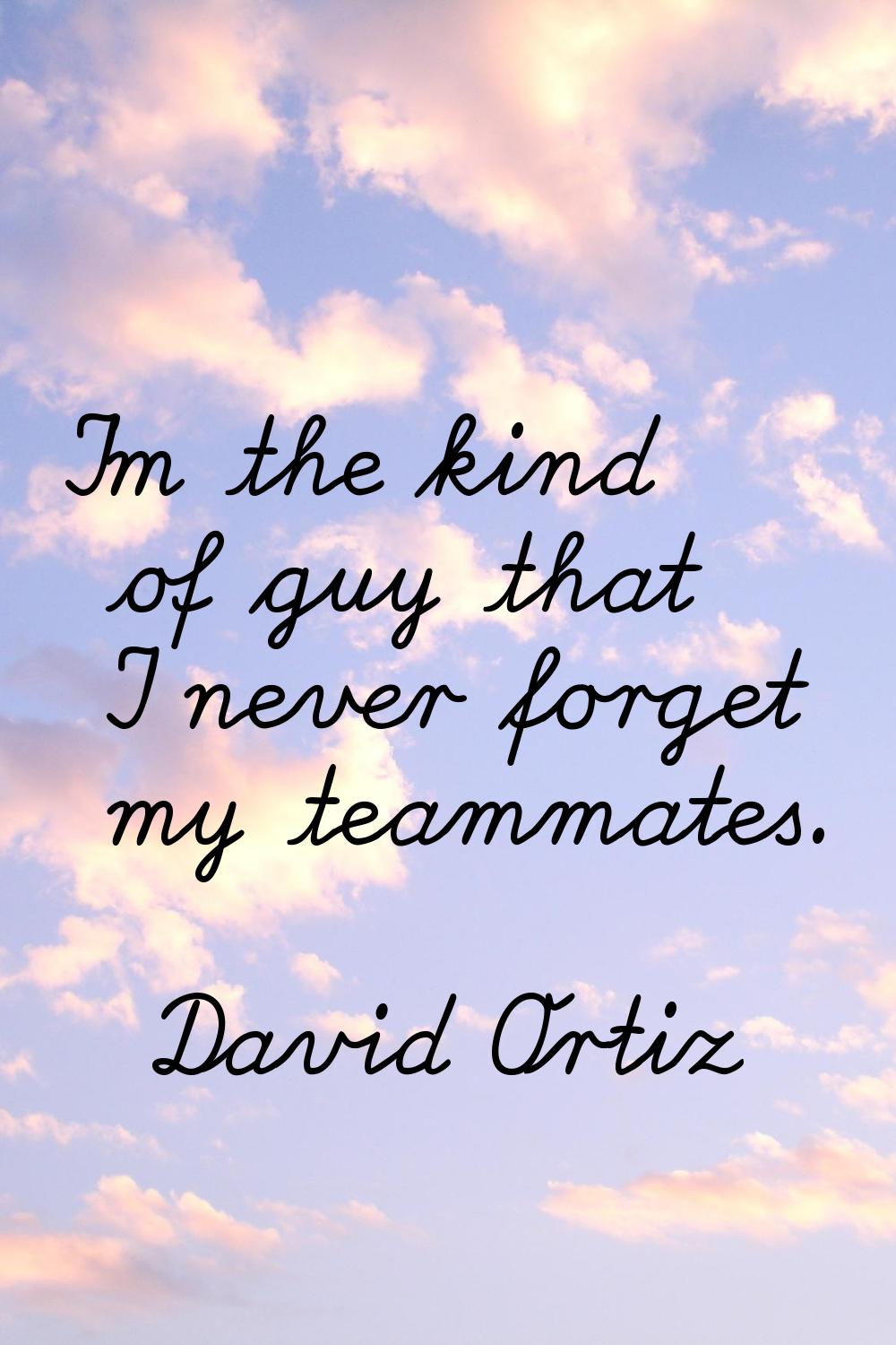 I'm the kind of guy that I never forget my teammates.