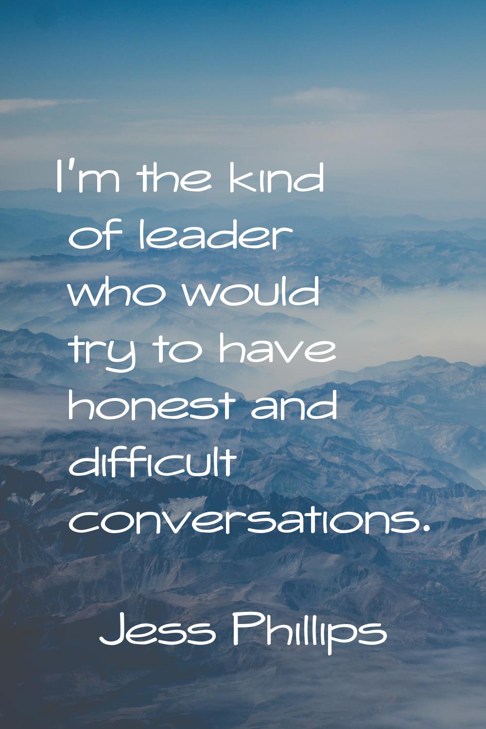 I'm the kind of leader who would try to have honest and difficult conversations.