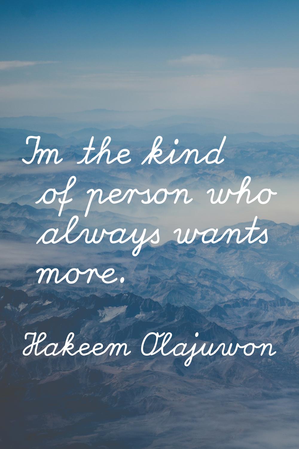 I'm the kind of person who always wants more.