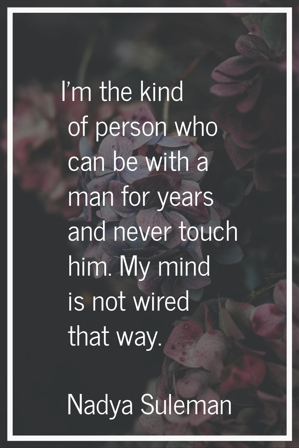 I'm the kind of person who can be with a man for years and never touch him. My mind is not wired th