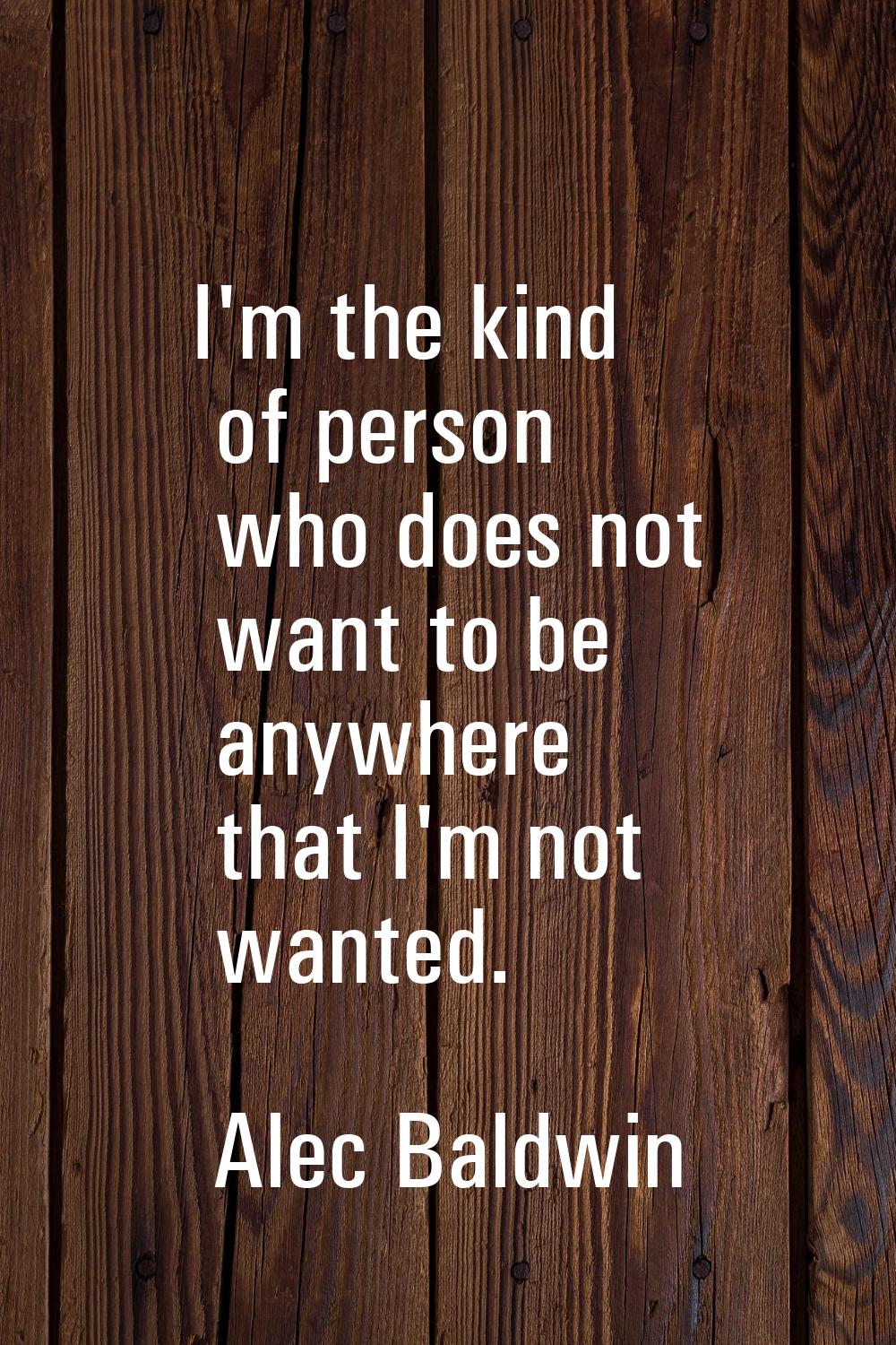 I'm the kind of person who does not want to be anywhere that I'm not wanted.