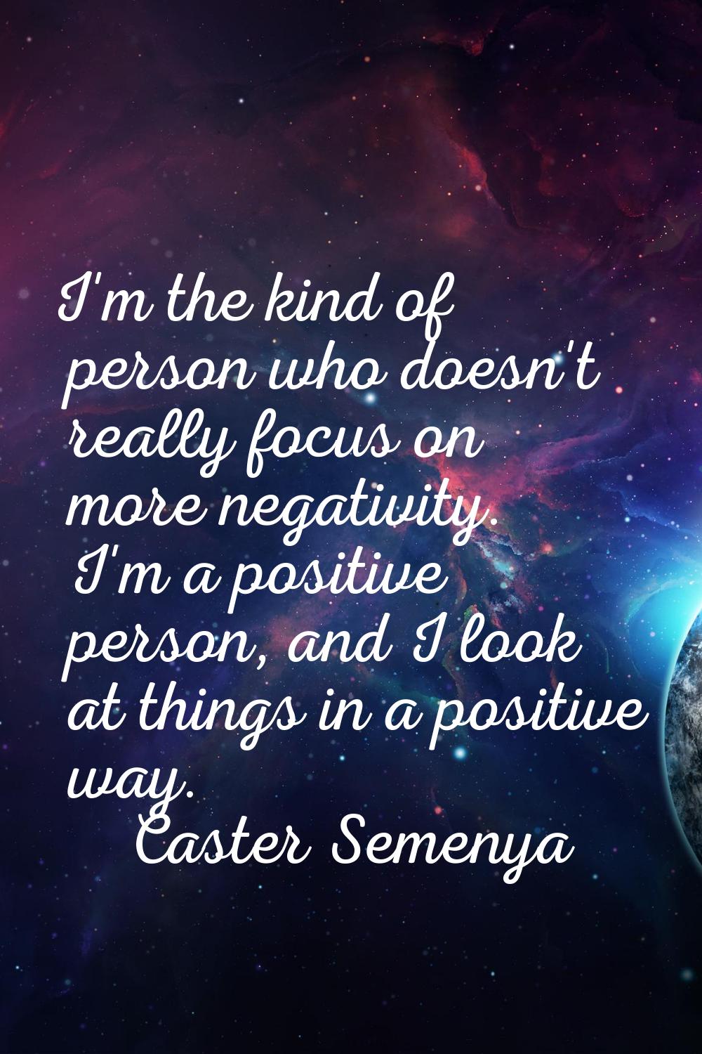I'm the kind of person who doesn't really focus on more negativity. I'm a positive person, and I lo