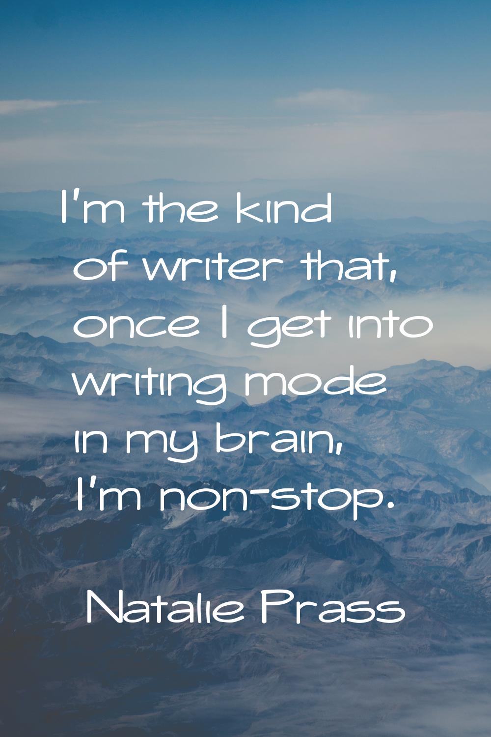 I'm the kind of writer that, once I get into writing mode in my brain, I'm non-stop.