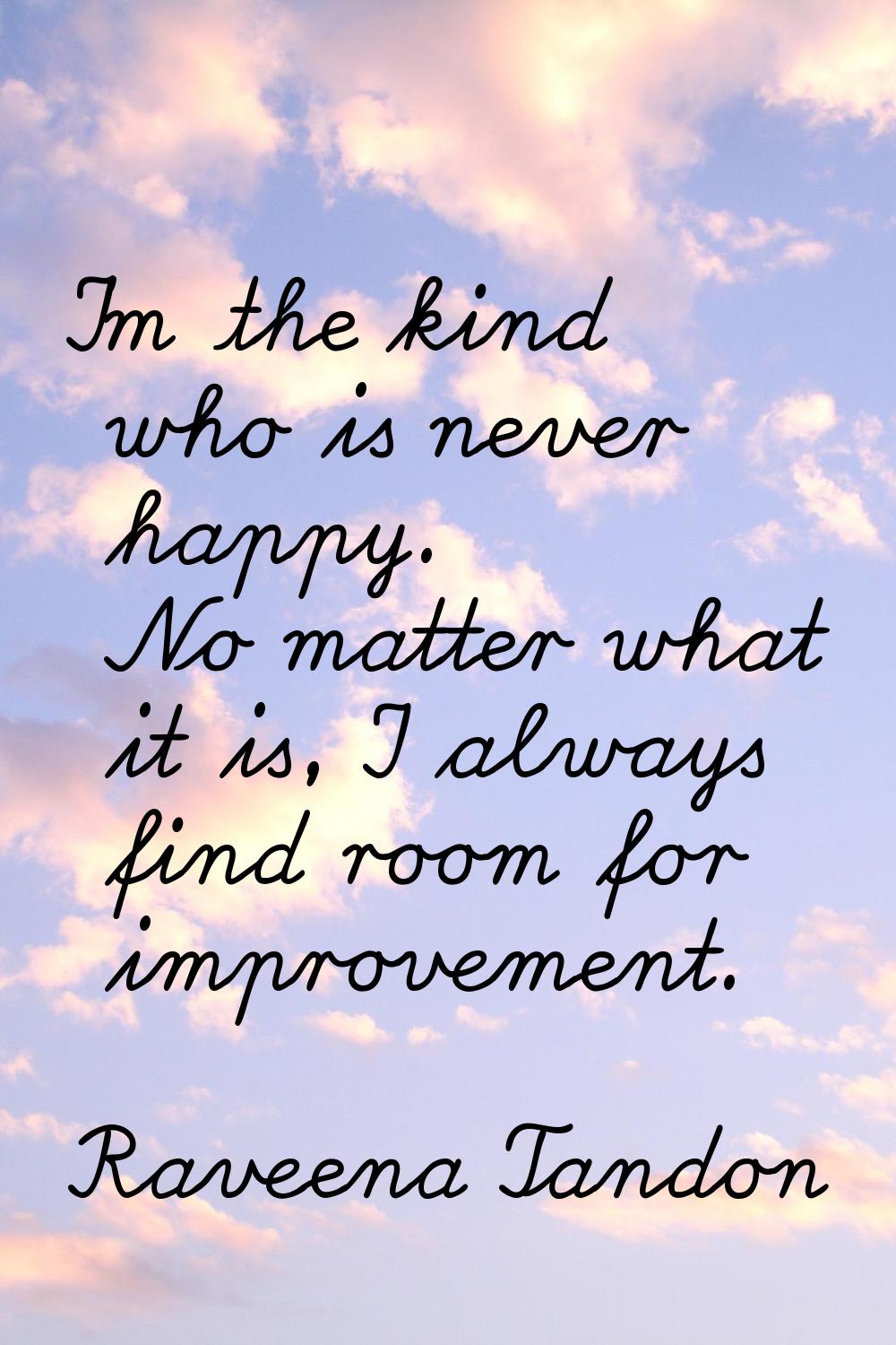 I'm the kind who is never happy. No matter what it is, I always find room for improvement.