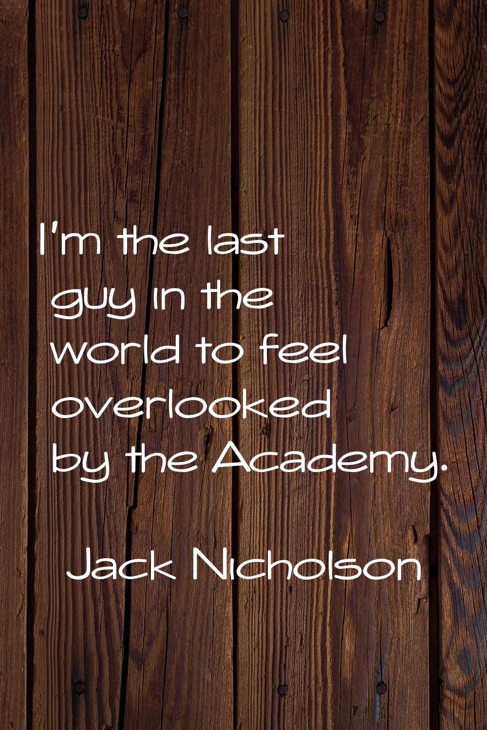 I'm the last guy in the world to feel overlooked by the Academy.