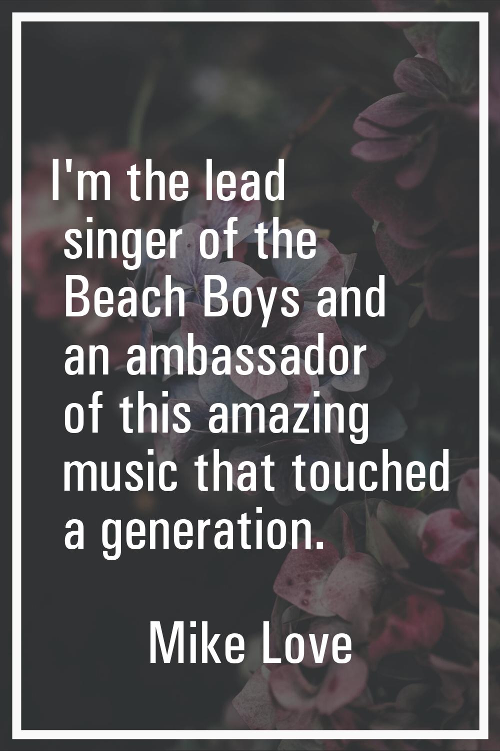 I'm the lead singer of the Beach Boys and an ambassador of this amazing music that touched a genera