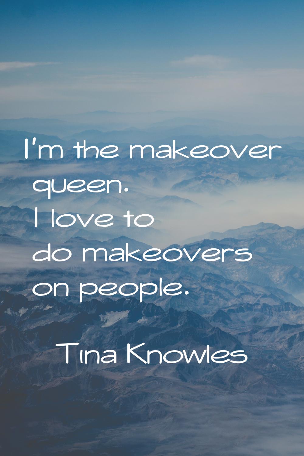 I'm the makeover queen. I love to do makeovers on people.