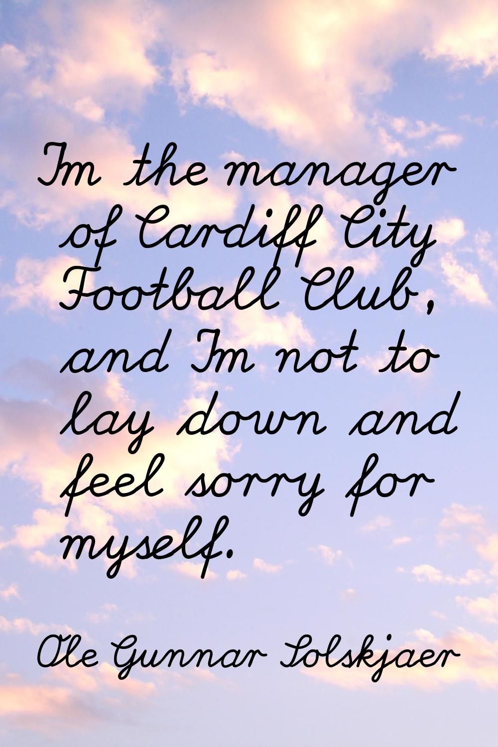 I'm the manager of Cardiff City Football Club, and I'm not to lay down and feel sorry for myself.