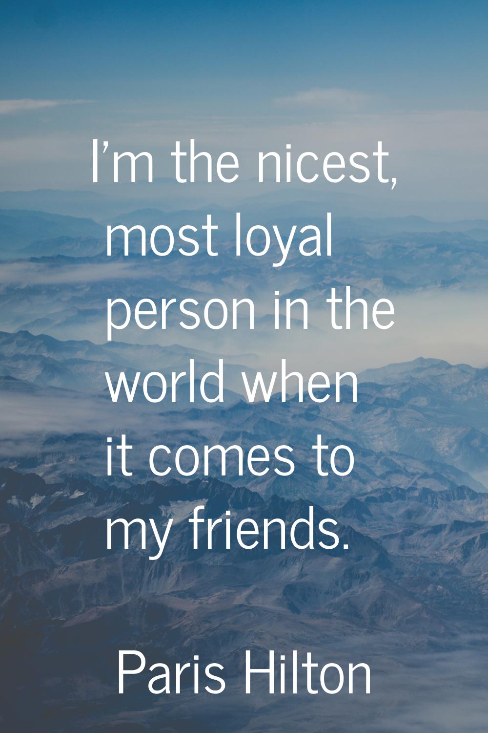 I'm the nicest, most loyal person in the world when it comes to my friends.