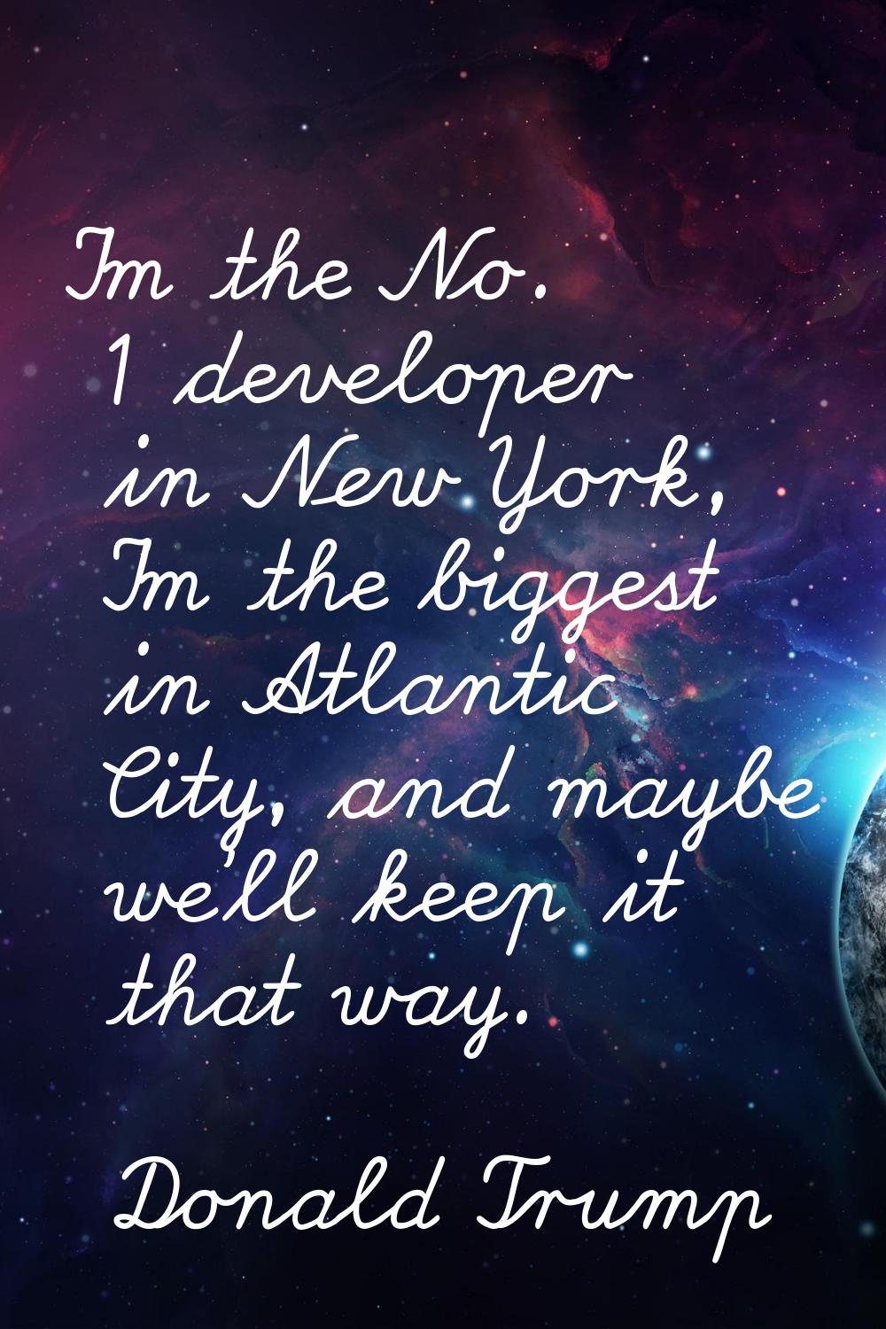I'm the No. 1 developer in New York, I'm the biggest in Atlantic City, and maybe we'll keep it that