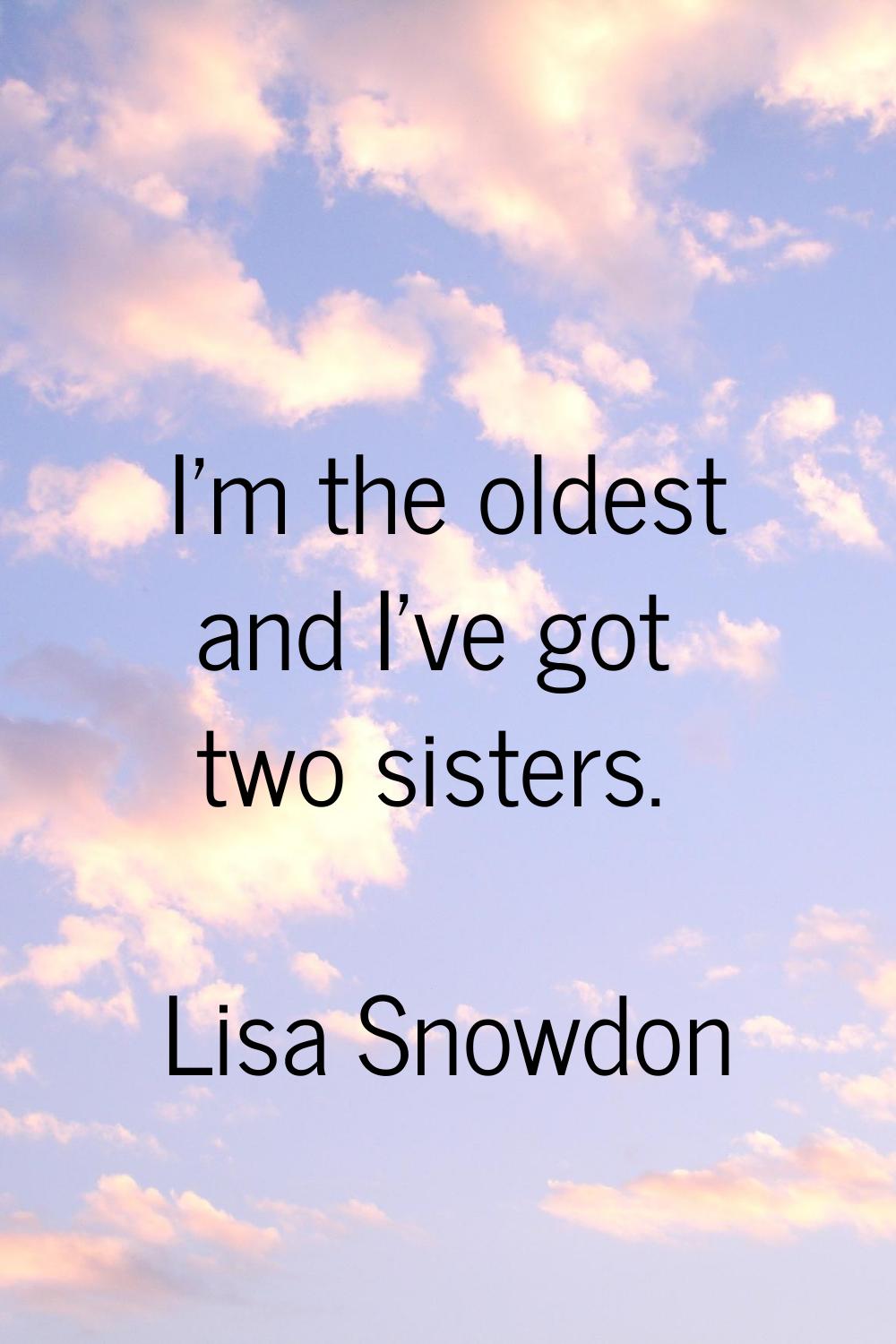 I'm the oldest and I've got two sisters.